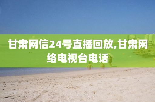 甘肃网信24号直播回放,甘肃网络电视台电话