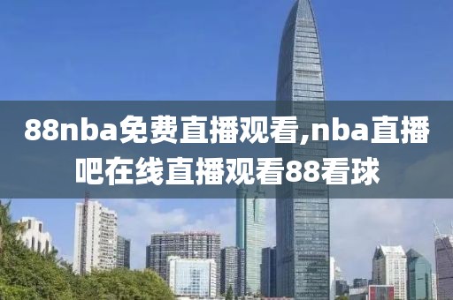 88nba免费直播观看,nba直播吧在线直播观看88看球