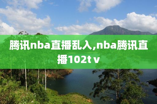 腾讯nba直播乱入,nba腾讯直播102tⅴ