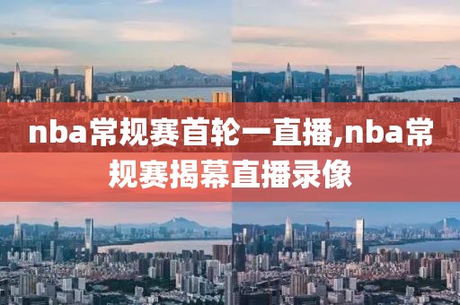 nba常规赛首轮一直播,nba常规赛揭幕直播录像