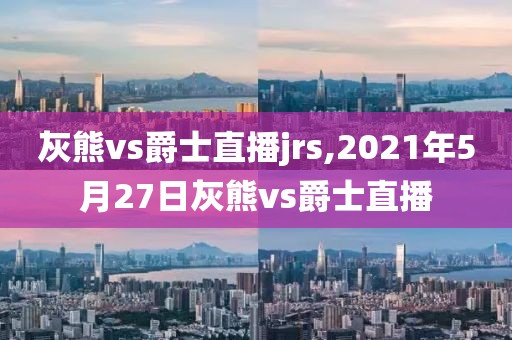 灰熊vs爵士直播jrs,2021年5月27日灰熊vs爵士直播