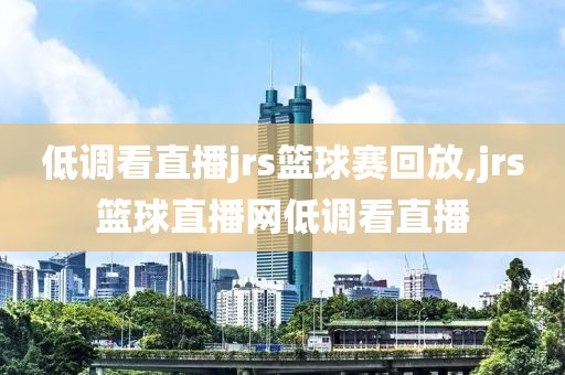 低调看直播jrs篮球赛回放,jrs篮球直播网低调看直播