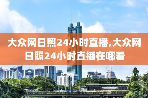 大众网日照24小时直播,大众网日照24小时直播在哪看