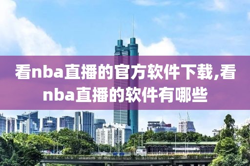 看nba直播的官方软件下载,看nba直播的软件有哪些