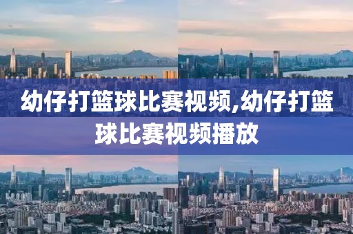 幼仔打篮球比赛视频,幼仔打篮球比赛视频播放