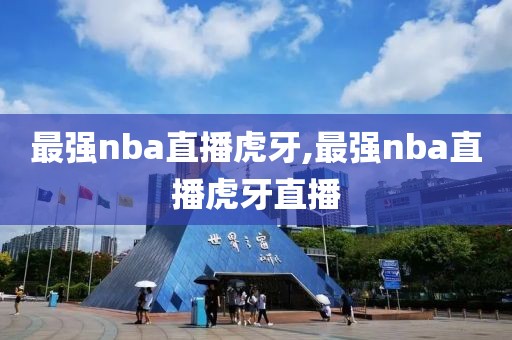 最强nba直播虎牙,最强nba直播虎牙直播