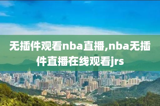 无插件观看nba直播,nba无插件直播在线观看jrs