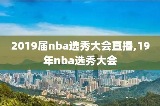 2019届nba选秀大会直播,19年nba选秀大会