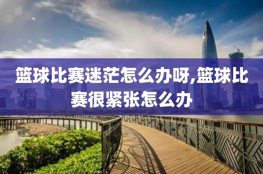 篮球比赛迷茫怎么办呀,篮球比赛很紧张怎么办