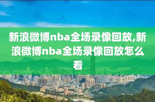 新浪微博nba全场录像回放,新浪微博nba全场录像回放怎么看