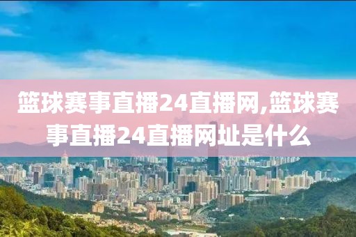 篮球赛事直播24直播网,篮球赛事直播24直播网址是什么