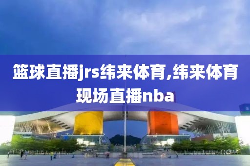 篮球直播jrs纬来体育,纬来体育现场直播nba