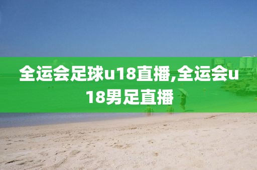 全运会足球u18直播,全运会u18男足直播