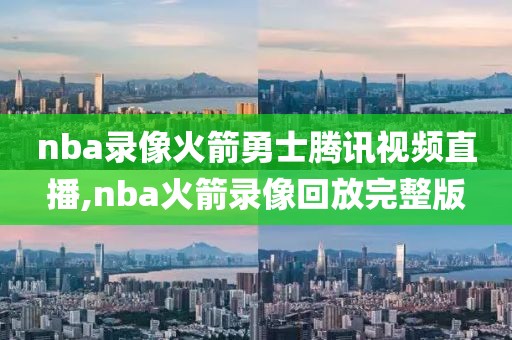 nba录像火箭勇士腾讯视频直播,nba火箭录像回放完整版