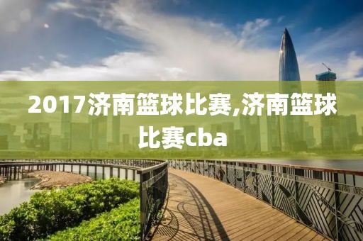 2017济南篮球比赛,济南篮球比赛cba