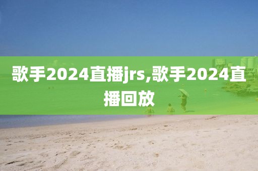 歌手2024直播jrs,歌手2024直播回放