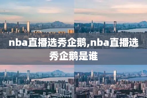 nba直播选秀企鹅,nba直播选秀企鹅是谁