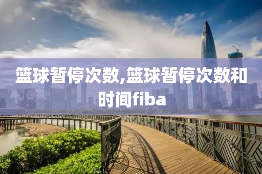 篮球暂停次数,篮球暂停次数和时间fiba