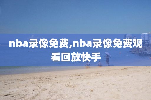 nba录像免费,nba录像免费观看回放快手