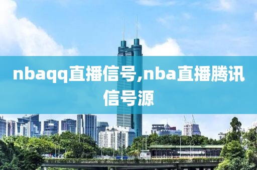 nbaqq直播信号,nba直播腾讯信号源