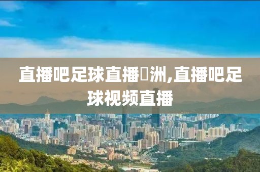 直播吧足球直播辿洲,直播吧足球视频直播