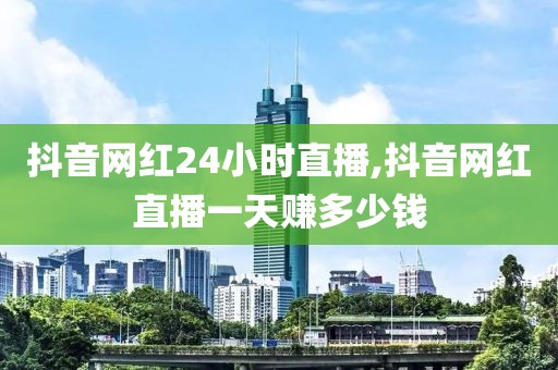 抖音网红24小时直播,抖音网红直播一天赚多少钱