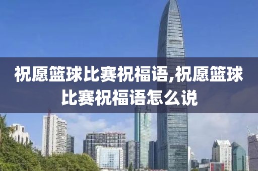 祝愿篮球比赛祝福语,祝愿篮球比赛祝福语怎么说