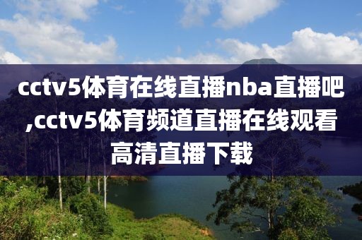 cctv5体育在线直播nba直播吧,cctv5体育频道直播在线观看高清直播下载