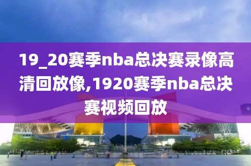 19_20赛季nba总决赛录像高清回放像,1920赛季nba总决赛视频回放