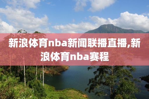 新浪体育nba新闻联播直播,新浪体育nba赛程