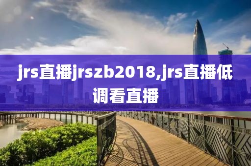 jrs直播jrszb2018,jrs直播低调看直播