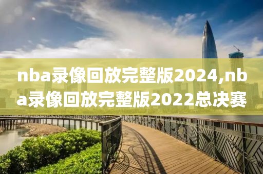 nba录像回放完整版2024,nba录像回放完整版2022总决赛