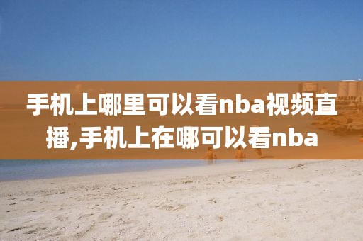 手机上哪里可以看nba视频直播,手机上在哪可以看nba