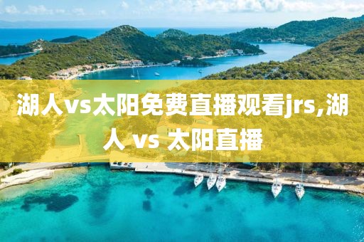 湖人vs太阳免费直播观看jrs,湖人 vs 太阳直播