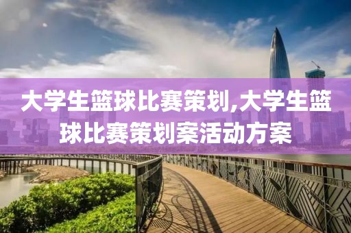 大学生篮球比赛策划,大学生篮球比赛策划案活动方案