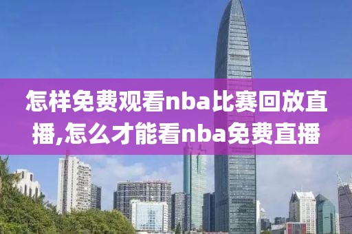 怎样免费观看nba比赛回放直播,怎么才能看nba免费直播