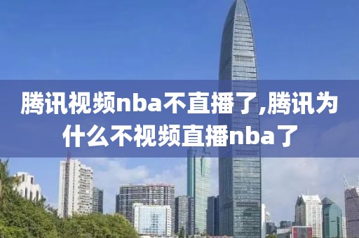 腾讯视频nba不直播了,腾讯为什么不视频直播nba了