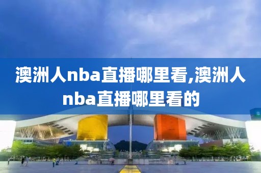 澳洲人nba直播哪里看,澳洲人nba直播哪里看的