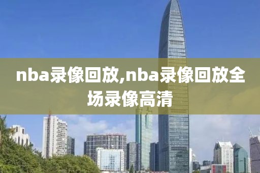 nba录像回放,nba录像回放全场录像高清