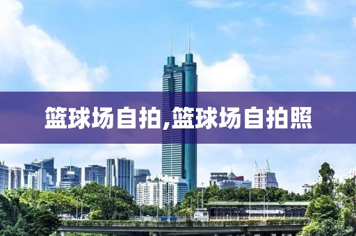 篮球场自拍,篮球场自拍照